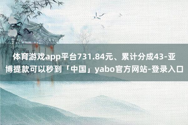 体育游戏app平台731.84元、累计分成43-亚博提款可以秒到「中国」yabo官方网站-登录入口