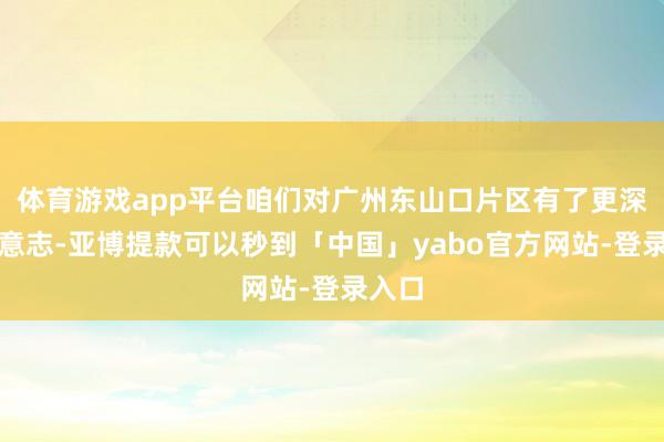 体育游戏app平台咱们对广州东山口片区有了更深入的意志-亚博提款可以秒到「中国」yabo官方网站-登录入口