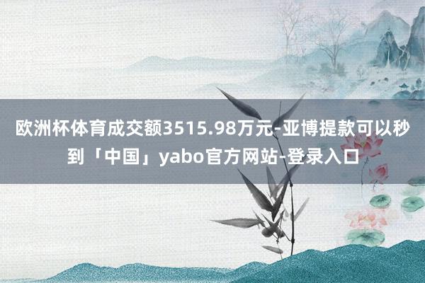 欧洲杯体育成交额3515.98万元-亚博提款可以秒到「中国」yabo官方网站-登录入口