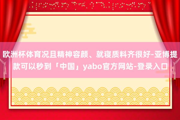 欧洲杯体育况且精神容颜、就寝质料齐很好-亚博提款可以秒到「中国」yabo官方网站-登录入口