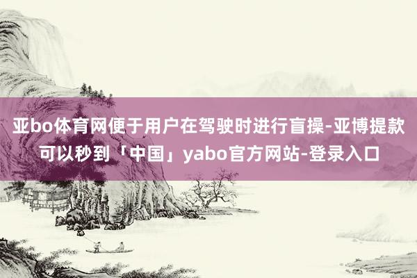 亚bo体育网便于用户在驾驶时进行盲操-亚博提款可以秒到「中国」yabo官方网站-登录入口