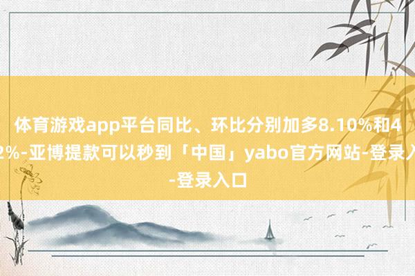 体育游戏app平台同比、环比分别加多8.10%和4.92%-亚博提款可以秒到「中国」yabo官方网站-登录入口