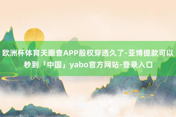 欧洲杯体育天眼查APP股权穿透久了-亚博提款可以秒到「中国」yabo官方网站-登录入口